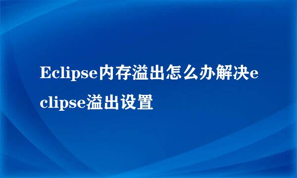 Eclipse内存溢出怎么办解决eclipse溢出设置
