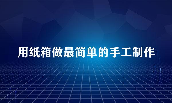 用纸箱做最简单的手工制作