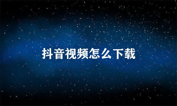 抖音视频怎么下载