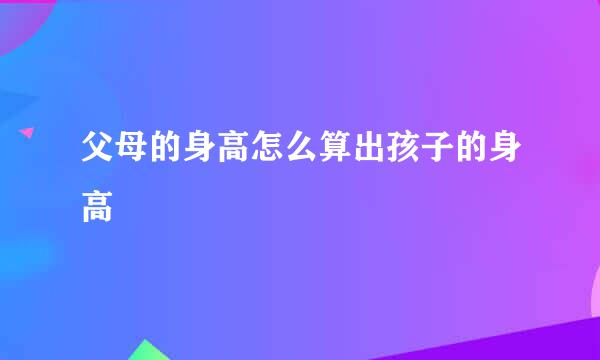 父母的身高怎么算出孩子的身高