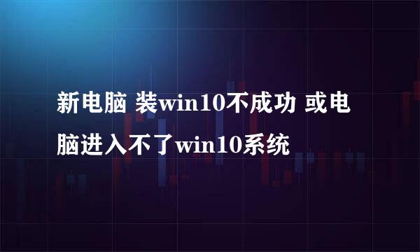 新电脑 装win10不成功 或电脑进入不了win10系统