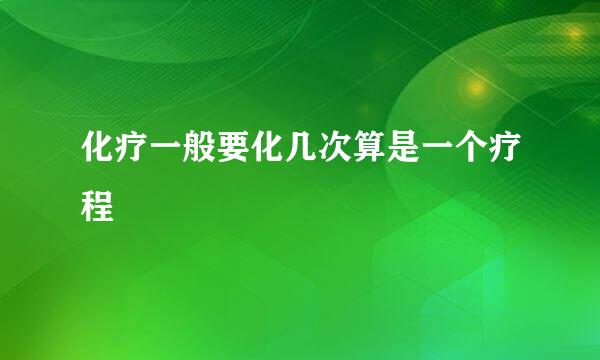 化疗一般要化几次算是一个疗程