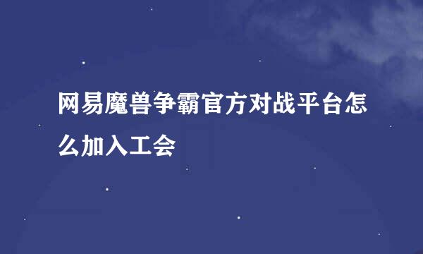 网易魔兽争霸官方对战平台怎么加入工会