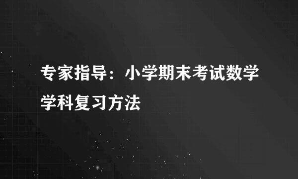 专家指导：小学期末考试数学学科复习方法