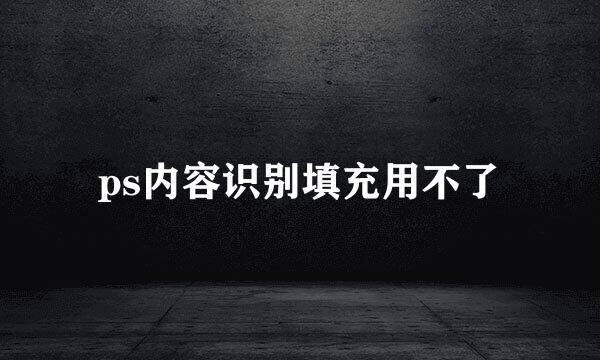 ps内容识别填充用不了