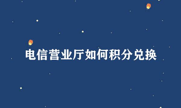 电信营业厅如何积分兑换