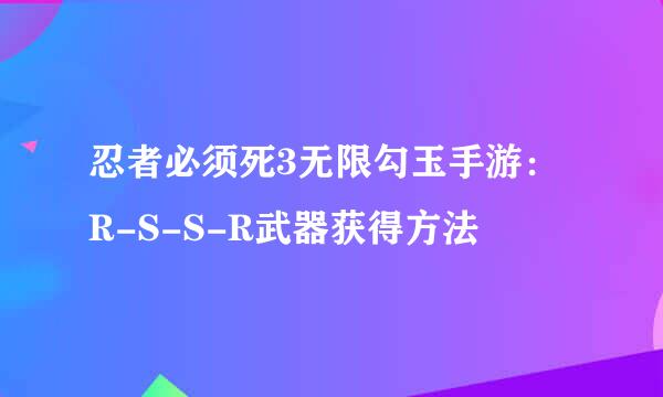 忍者必须死3无限勾玉手游：R-S-S-R武器获得方法