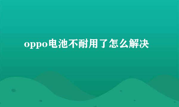oppo电池不耐用了怎么解决