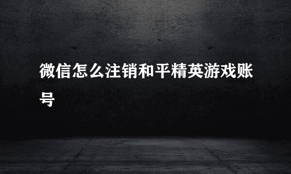 微信怎么注销和平精英游戏账号