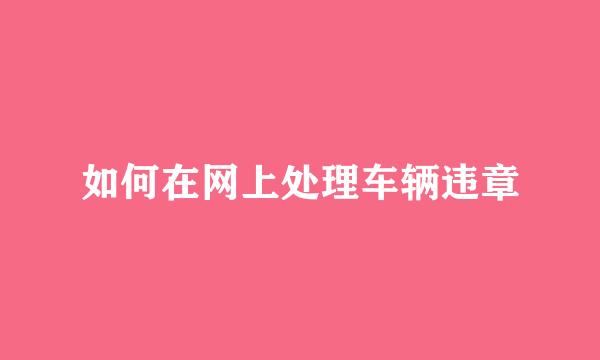如何在网上处理车辆违章