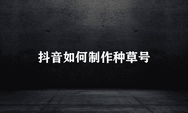 抖音如何制作种草号