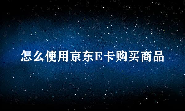 怎么使用京东E卡购买商品