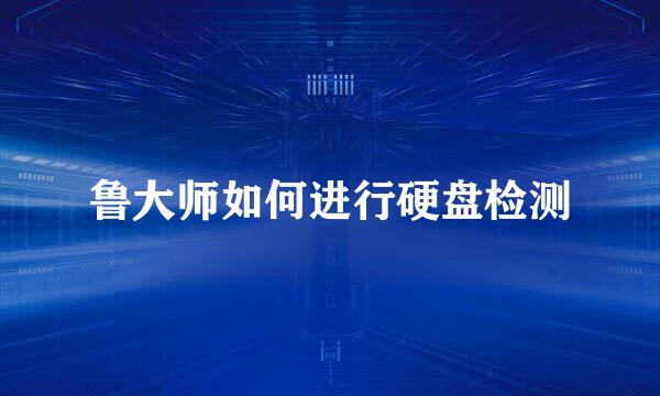 鲁大师如何进行硬盘检测