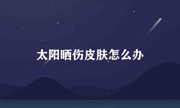 太阳晒伤皮肤怎么办
