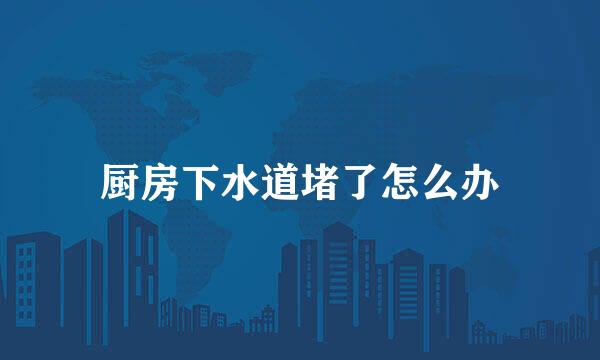 厨房下水道堵了怎么办