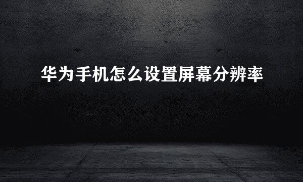 华为手机怎么设置屏幕分辨率