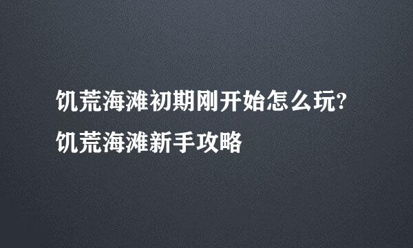 饥荒海滩初期刚开始怎么玩?饥荒海滩新手攻略