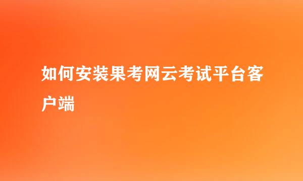 如何安装果考网云考试平台客户端
