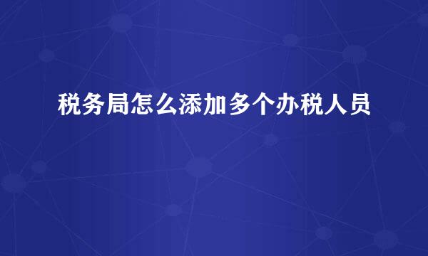 税务局怎么添加多个办税人员
