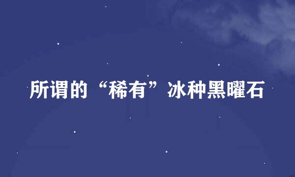 所谓的“稀有”冰种黑曜石