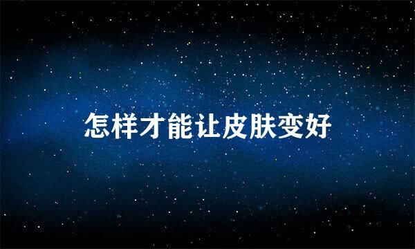 怎样才能让皮肤变好