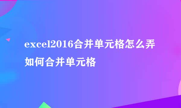 excel2016合并单元格怎么弄 如何合并单元格