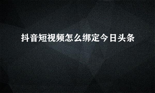 抖音短视频怎么绑定今日头条