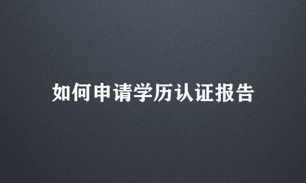 如何申请学历认证报告