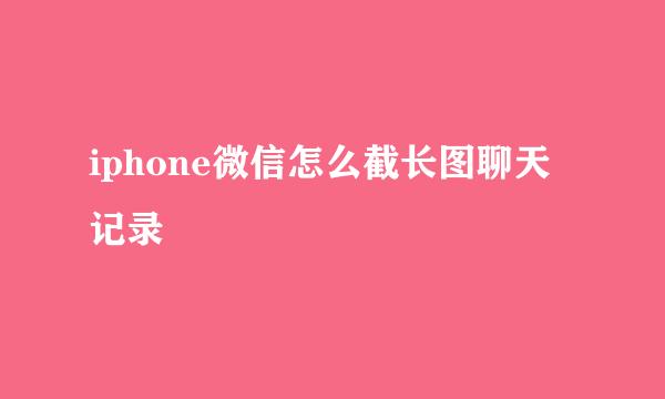 iphone微信怎么截长图聊天记录