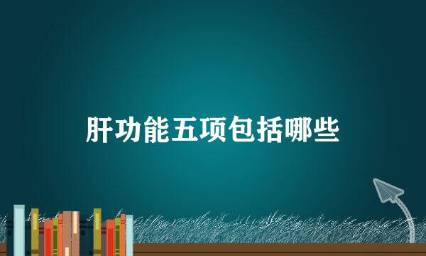 肝功能五项包括哪些