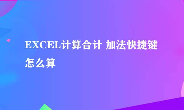 EXCEL计算合计 加法快捷键怎么算