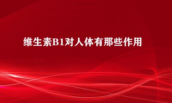 维生素B1对人体有那些作用