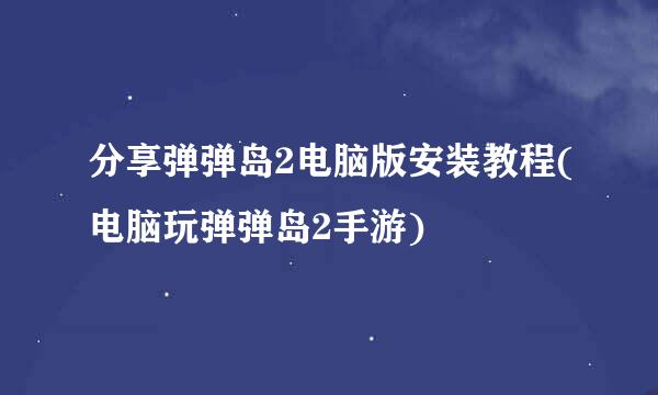 分享弹弹岛2电脑版安装教程(电脑玩弹弹岛2手游)