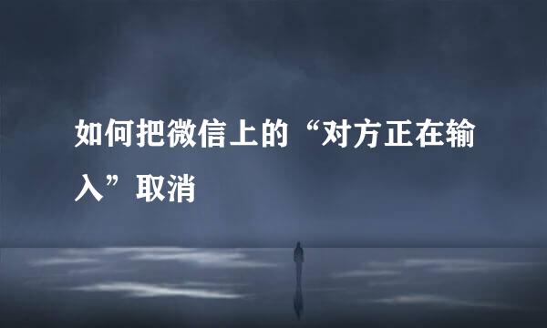 如何把微信上的“对方正在输入”取消