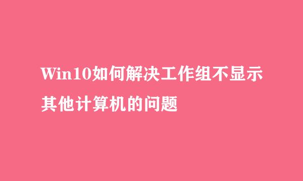 Win10如何解决工作组不显示其他计算机的问题