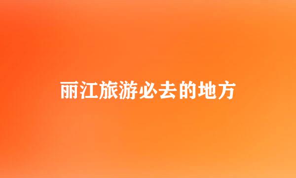丽江旅游必去的地方