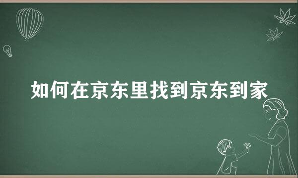 如何在京东里找到京东到家