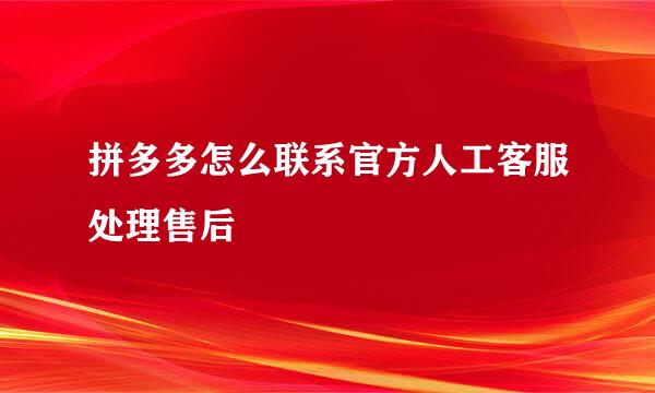 拼多多怎么联系官方人工客服处理售后