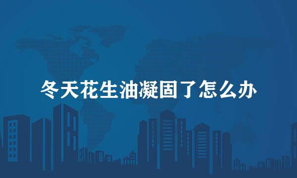 冬天花生油凝固了怎么办