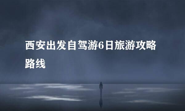 西安出发自驾游6日旅游攻略路线