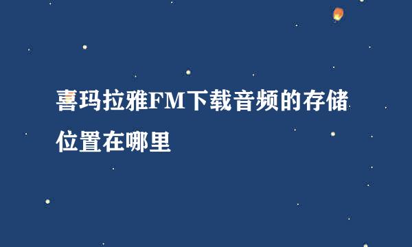 喜玛拉雅FM下载音频的存储位置在哪里