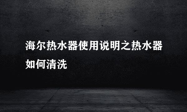 海尔热水器使用说明之热水器如何清洗