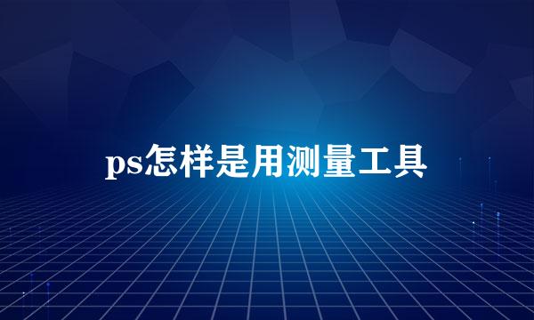 ps怎样是用测量工具