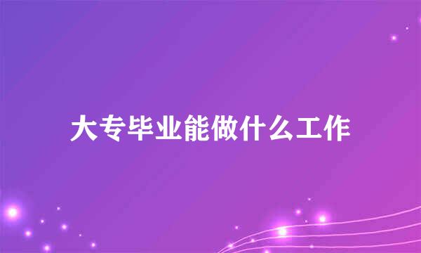 大专毕业能做什么工作