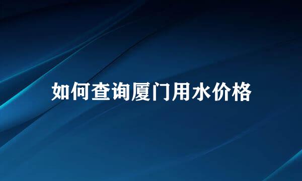 如何查询厦门用水价格