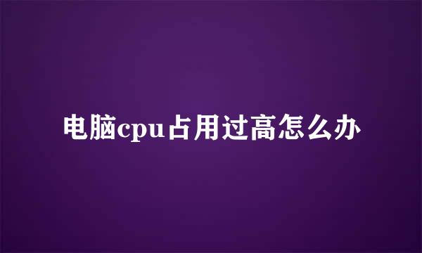 电脑cpu占用过高怎么办