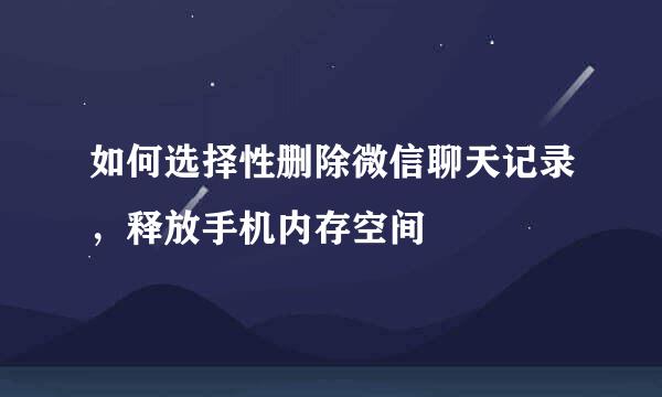如何选择性删除微信聊天记录，释放手机内存空间