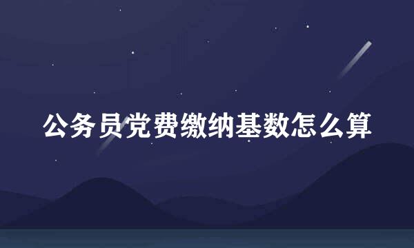 公务员党费缴纳基数怎么算