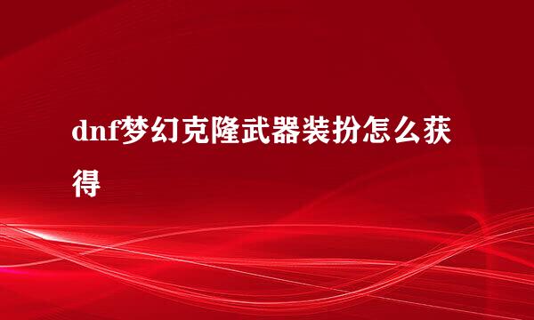dnf梦幻克隆武器装扮怎么获得