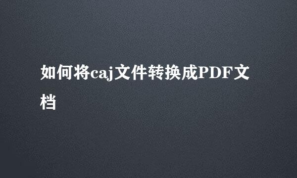 如何将caj文件转换成PDF文档